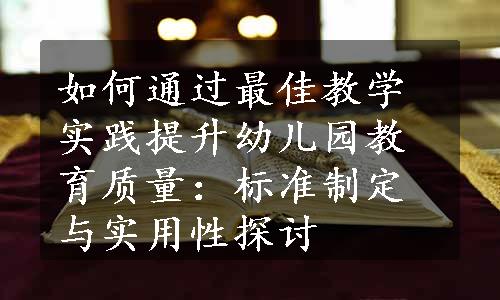 如何通过最佳教学实践提升幼儿园教育质量：标准制定与实用性探讨