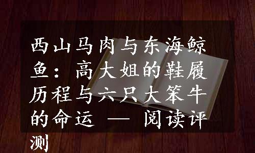 西山马肉与东海鲸鱼：高大姐的鞋履历程与六只大笨牛的命运 — 阅读评测