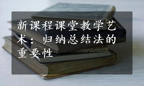 新课程课堂教学艺术：归纳总结法的重要性