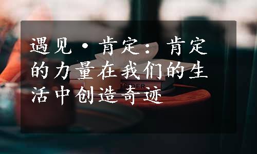 遇见·肯定：肯定的力量在我们的生活中创造奇迹