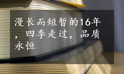 漫长而短暂的16年，四季走过，品质永恒