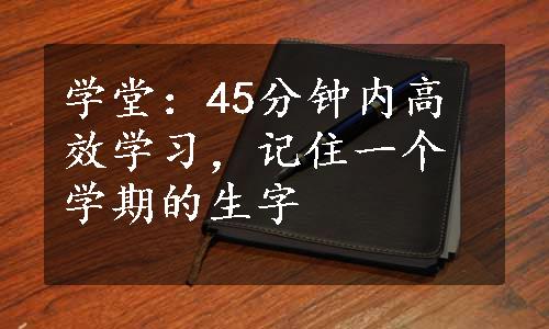 学堂：45分钟内高效学习，记住一个学期的生字