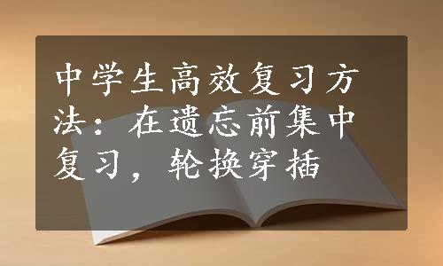 中学生高效复习方法：在遗忘前集中复习，轮换穿插