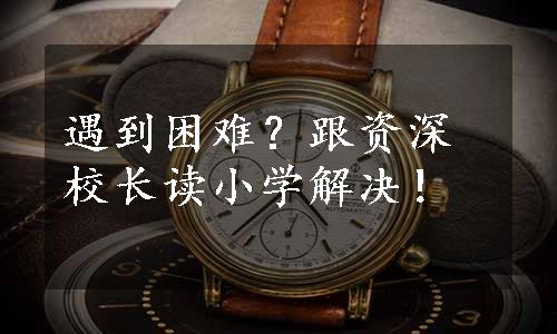 遇到困难？跟资深校长读小学解决！