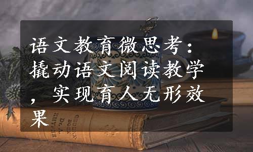 语文教育微思考：撬动语文阅读教学，实现育人无形效果