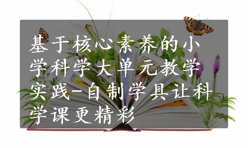 基于核心素养的小学科学大单元教学实践-自制学具让科学课更精彩