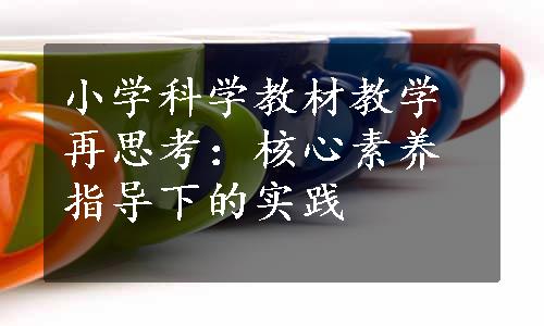 小学科学教材教学再思考：核心素养指导下的实践