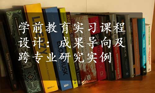 学前教育实习课程设计：成果导向及跨专业研究实例