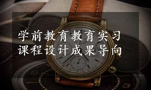 学前教育教育实习课程设计成果导向