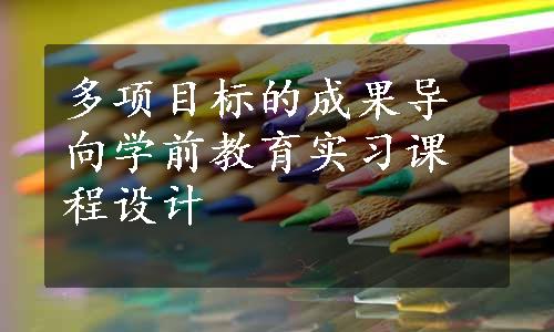 多项目标的成果导向学前教育实习课程设计