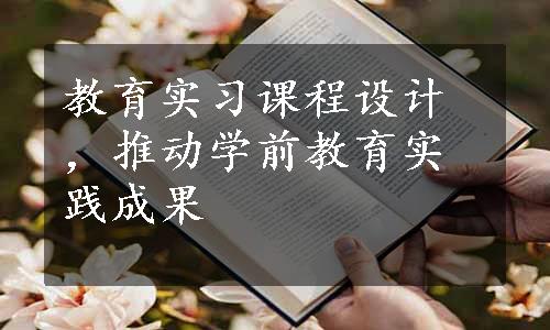 教育实习课程设计，推动学前教育实践成果