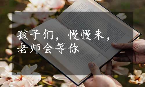 孩子们，慢慢来，老师会等你