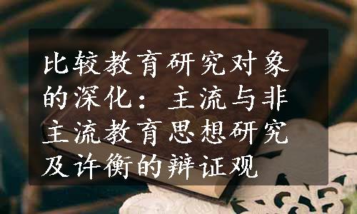 比较教育研究对象的深化：主流与非主流教育思想研究及许衡的辩证观