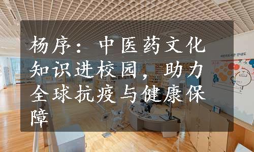 杨序：中医药文化知识进校园，助力全球抗疫与健康保障