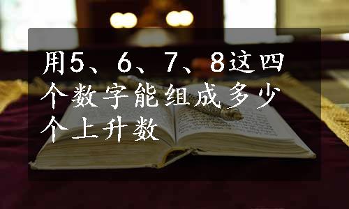 用5、6、7、8这四个数字能组成多少个上升数