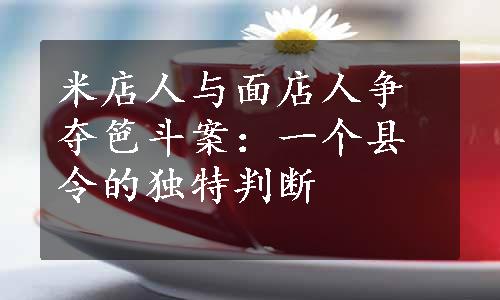 米店人与面店人争夺笆斗案：一个县令的独特判断