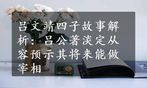 吕文靖四子故事解析：吕公著淡定从容预示其将来能做宰相