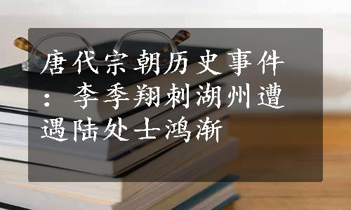 唐代宗朝历史事件：李季翔刺湖州遭遇陆处士鸿渐