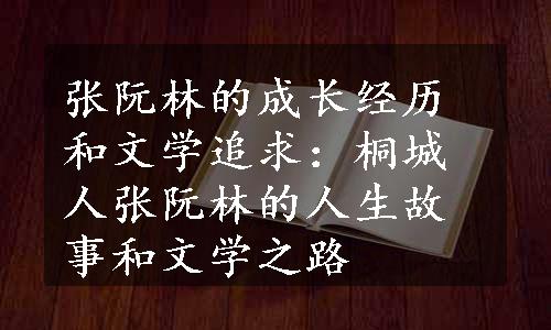 张阮林的成长经历和文学追求：桐城人张阮林的人生故事和文学之路