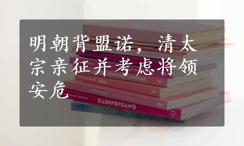 明朝背盟诺，清太宗亲征并考虑将领安危