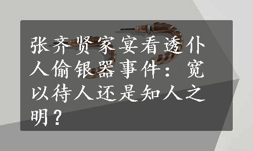 张齐贤家宴看透仆人偷银器事件：宽以待人还是知人之明？