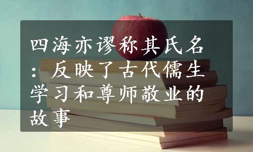 四海亦谬称其氏名：反映了古代儒生学习和尊师敬业的故事