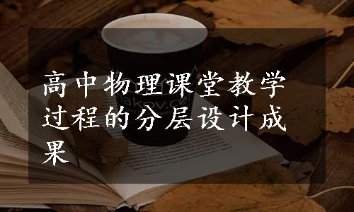 高中物理课堂教学过程的分层设计成果