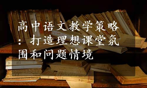 高中语文教学策略：打造理想课堂氛围和问题情境