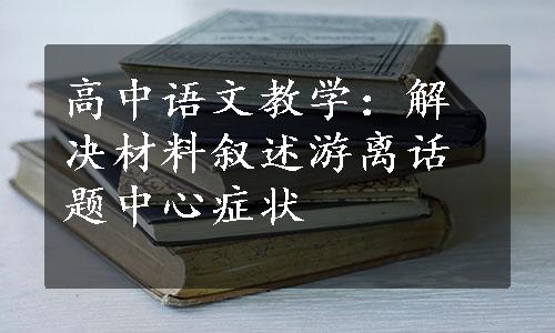 高中语文教学：解决材料叙述游离话题中心症状