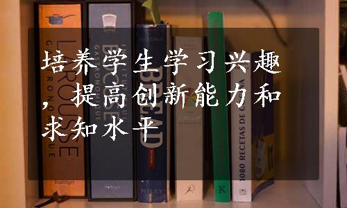 培养学生学习兴趣，提高创新能力和求知水平