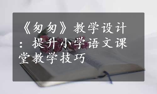 《匆匆》教学设计：提升小学语文课堂教学技巧