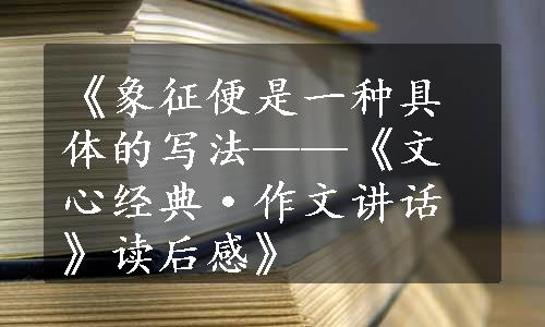 《象征便是一种具体的写法——《文心经典·作文讲话》读后感》