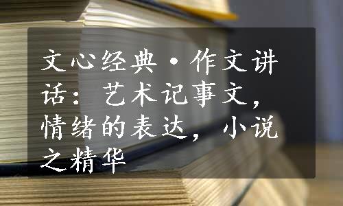 文心经典·作文讲话：艺术记事文，情绪的表达，小说之精华