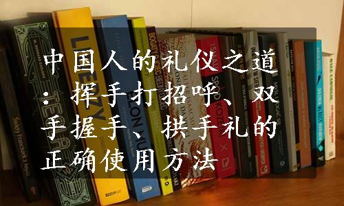 中国人的礼仪之道：挥手打招呼、双手握手、拱手礼的正确使用方法