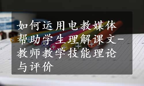 如何运用电教媒体帮助学生理解课文-教师教学技能理论与评价