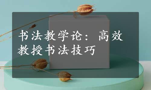 书法教学论: 高效教授书法技巧