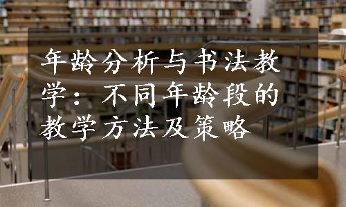 年龄分析与书法教学：不同年龄段的教学方法及策略