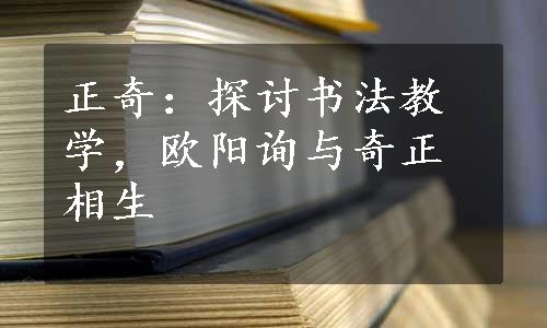 正奇：探讨书法教学，欧阳询与奇正相生