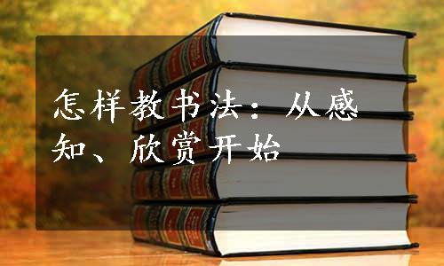 怎样教书法：从感知、欣赏开始