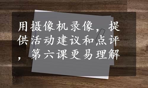 用摄像机录像，提供活动建议和点评，第六课更易理解