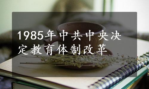 1985年中共中央决定教育体制改革