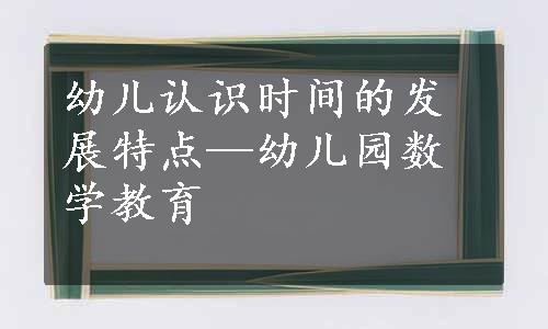 幼儿认识时间的发展特点—幼儿园数学教育