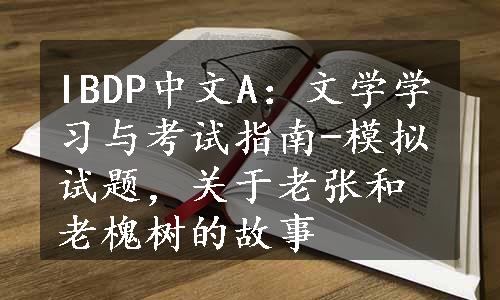 IBDP中文A：文学学习与考试指南-模拟试题，关于老张和老槐树的故事