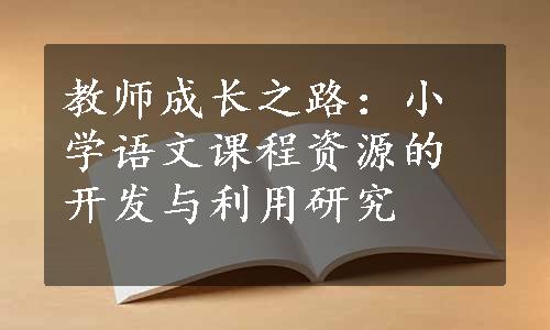 教师成长之路：小学语文课程资源的开发与利用研究