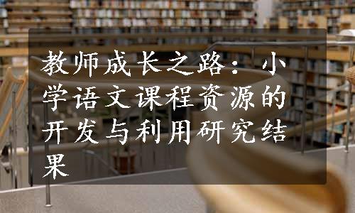 教师成长之路：小学语文课程资源的开发与利用研究结果