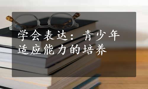 学会表达：青少年适应能力的培养