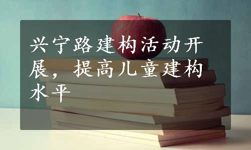 兴宁路建构活动开展，提高儿童建构水平