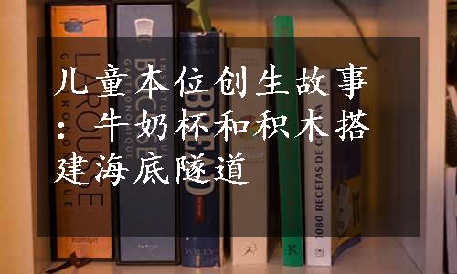 儿童本位创生故事：牛奶杯和积木搭建海底隧道