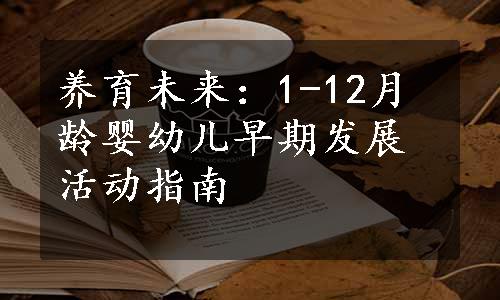 养育未来：1-12月龄婴幼儿早期发展活动指南