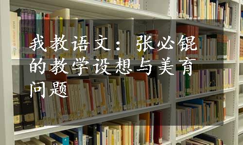 我教语文：张必锟的教学设想与美育问题